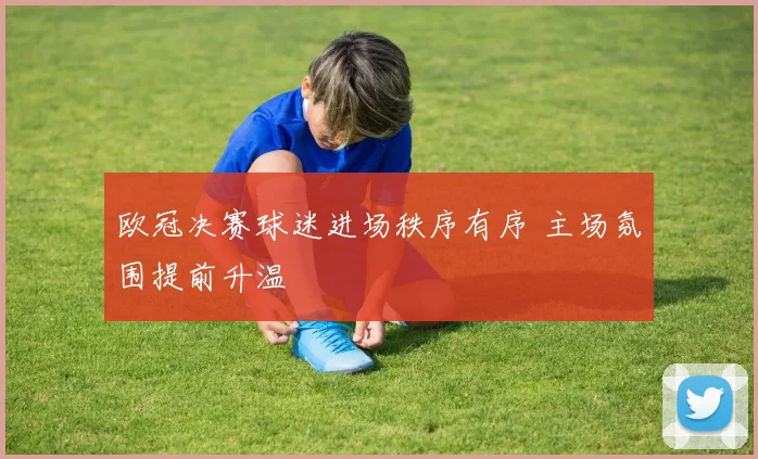 欧冠决赛球迷进场秩序有序 主场氛围提前升温
