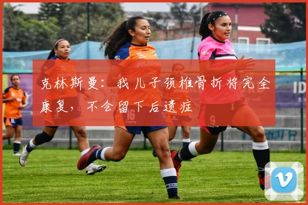 克林斯曼：我儿子颈椎骨折将完全康复，不会留下后遗症