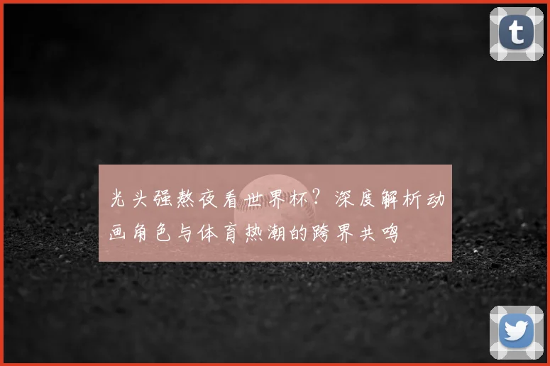 光头强熬夜看世界杯？深度解析动画角色与体育热潮的跨界共鸣