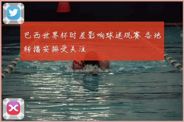 巴西世界杯时差影响球迷观赛 各地转播安排受关注