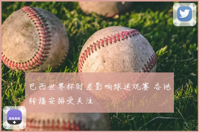 巴西世界杯时差影响球迷观赛 各地转播安排受关注