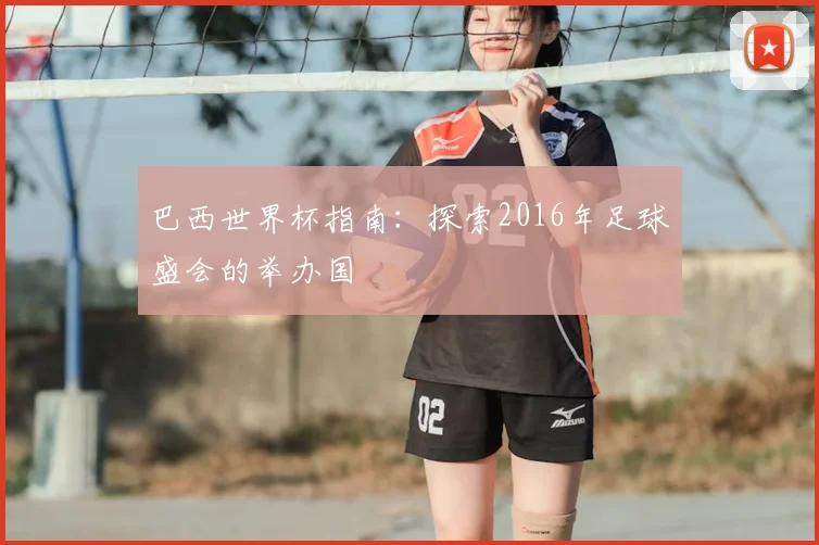 巴西世界杯指南:探索2016年足球盛会的举办国