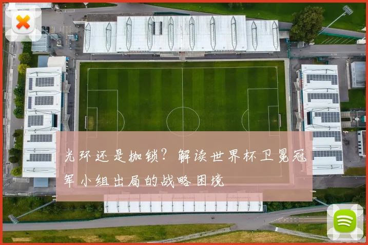 光环还是枷锁？解读世界杯卫冕冠军小组出局的战略困境